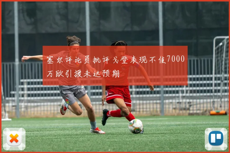 塞尔评论员批评戈登表现不佳7000万欧引援未达预期
