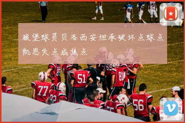 狼堡球员贝洛西安坦承破坏点球点凯恩失点成焦点