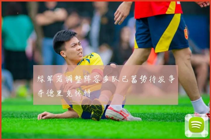 绿军若调整阵容多队已蓄势待发争夺德里克怀特
