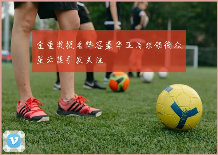 金童奖提名阵容豪华亚马尔领衔众星云集引发关注