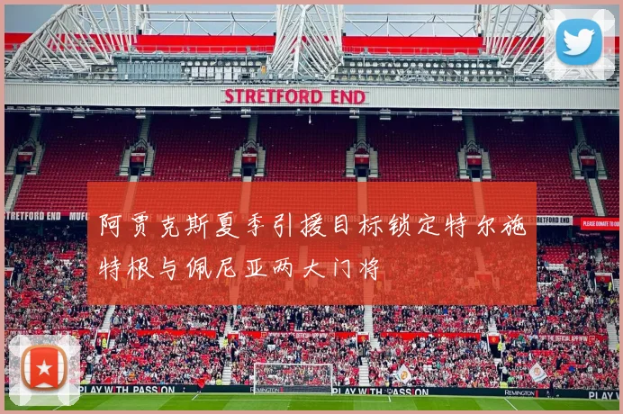 阿贾克斯夏季引援目标锁定特尔施特根与佩尼亚两大门将