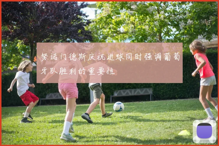 努诺门德斯庆祝进球同时强调葡萄牙队胜利的重要性