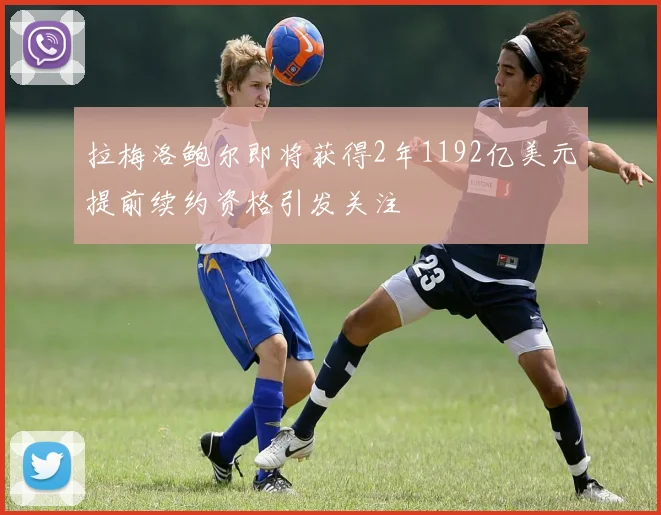 拉梅洛鲍尔即将获得2年1192亿美元提前续约资格引发关注