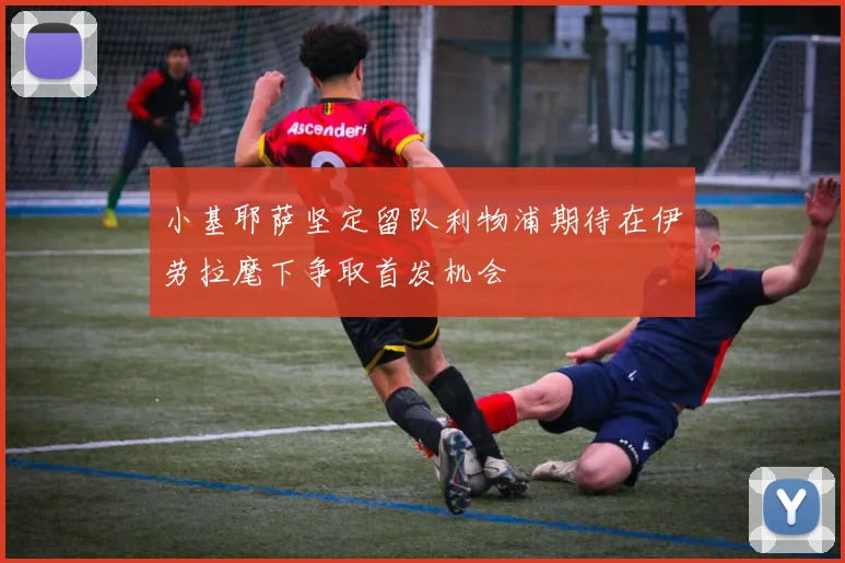 小基耶萨坚定留队利物浦期待在伊劳拉麾下争取首发机会