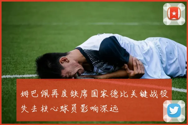 姆巴佩再度缺席国家德比关键战役失去核心球员影响深远