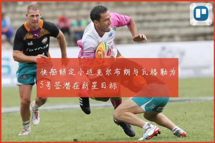 快船锁定小迈克尔布朗与瓦格勒为5号签潜在新星目标