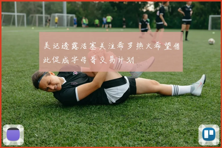 美记透露活塞关注希罗热火希望借此促成字母哥交易计划