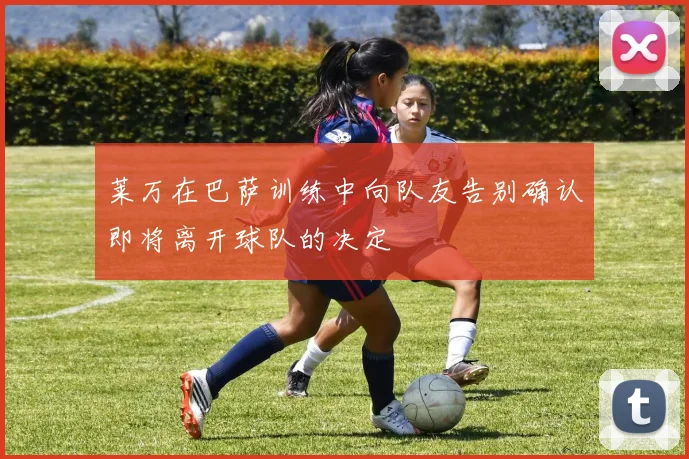 莱万在巴萨训练中向队友告别确认即将离开球队的决定