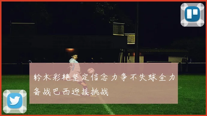 铃木彩艳坚定信念力争不失球全力备战巴西迎接挑战
