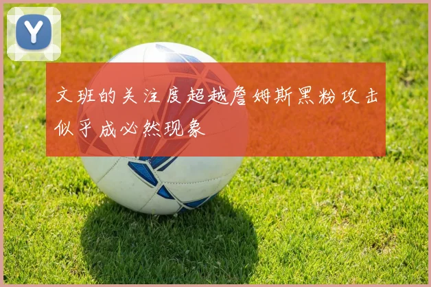 文班的关注度超越詹姆斯黑粉攻击似乎成必然现象