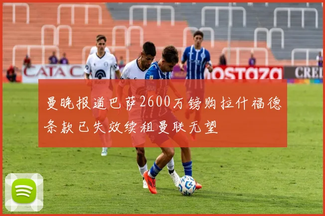 曼晚报道巴萨2600万镑购拉什福德条款已失效续租曼联无望