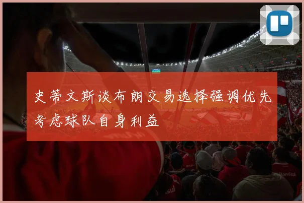 史蒂文斯谈布朗交易选择强调优先考虑球队自身利益