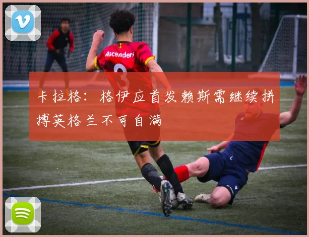 卡拉格：格伊应首发赖斯需继续拼搏英格兰不可自满