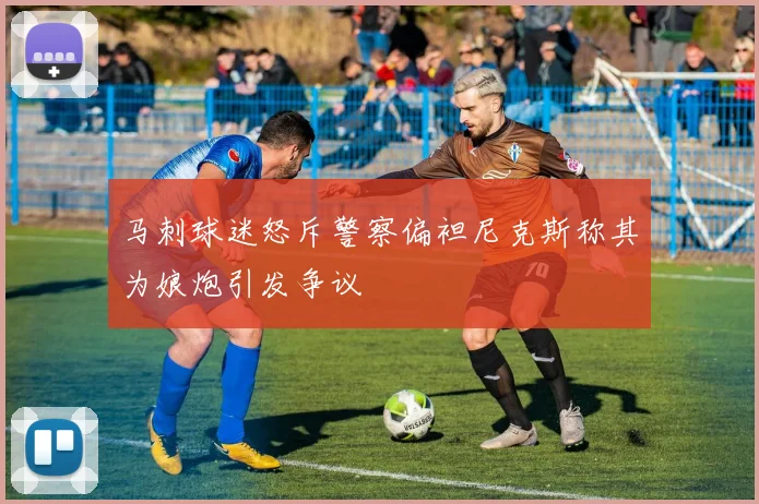 马刺球迷怒斥警察偏袒尼克斯称其为娘炮引发争议