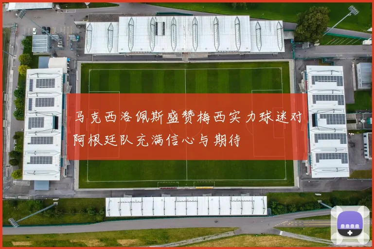 马克西洛佩斯盛赞梅西实力球迷对阿根廷队充满信心与期待