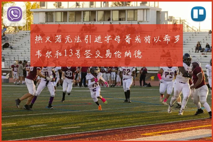热火若无法引进字母哥或将以希罗韦尔和13号签交易伦纳德