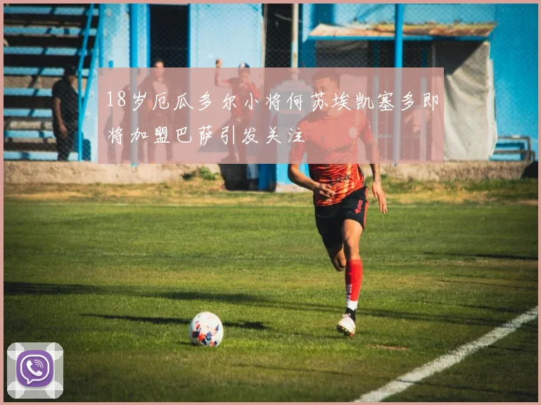 18岁厄瓜多尔小将何苏埃凯塞多即将加盟巴萨引发关注