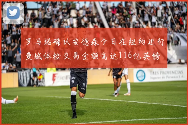罗马诺确认安德森今日在纽约进行曼城体检交易金额高达116亿英镑