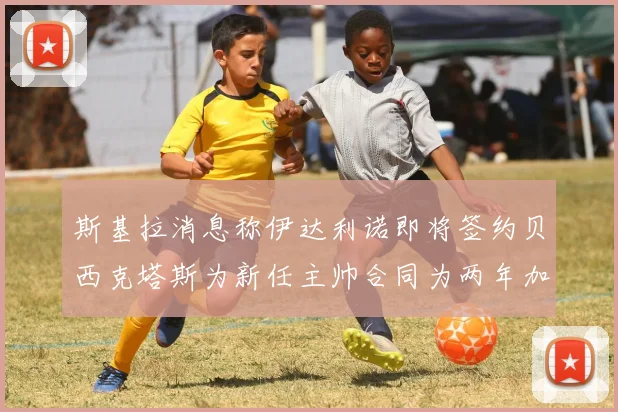 斯基拉消息称伊达利诺即将签约贝西克塔斯为新任主帅合同为两年加一年选项