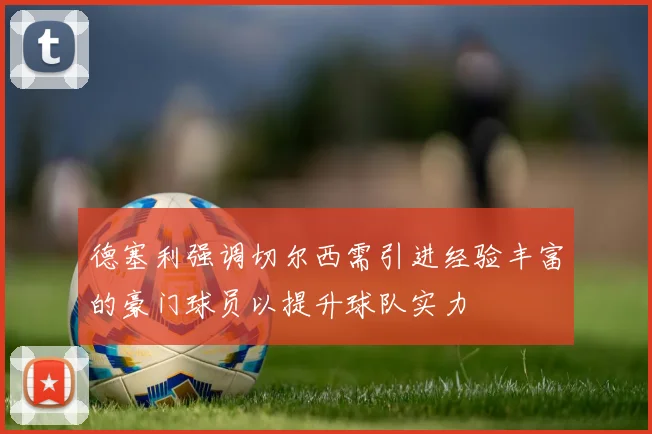 德塞利强调切尔西需引进经验丰富的豪门球员以提升球队实力
